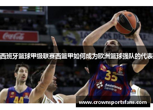西班牙篮球甲级联赛西篮甲如何成为欧洲篮球强队的代表
