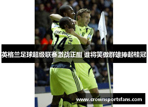英格兰足球超级联赛激战正酣 谁将笑傲群雄捧起桂冠